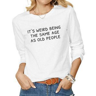 Its Weird Being The Same Age As Old People Funny Old People Women Graphic Long Sleeve T-shirt - Thegiftio