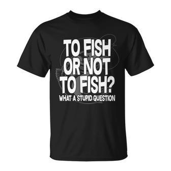 To Fish Or Not To Fish What A Stupid Question T-shirt - Thegiftio UK