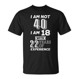 I Am Not 40 I Am 18 With 22 Years Of Experience 40Th Birthday Tshirt Unisex T-Shirt - Monsterry UK