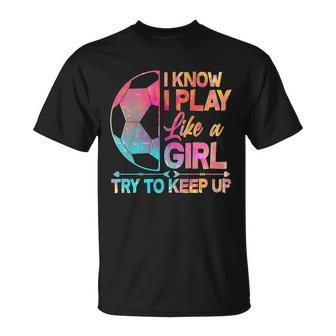 I Know I Play Like A Girl Try To Keep Up Soccer V2 Unisex T-Shirt - Monsterry CA