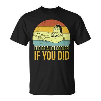 Itd Be A Lot Cooler If You Did Tshirt Unisex T-Shirt - Monsterry AU