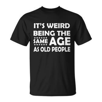 Its Weird Being The Same Age As Oid People Tshirt Unisex T-Shirt - Monsterry