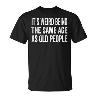 Its Weird Being The Same Age As Old People Funny Sarcastic Unisex T-Shirt - Seseable