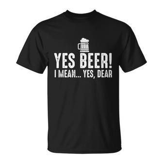 Yes Beer I Mean Yes Dear Fathers Day Gift For Dad Unisex T-Shirt - Monsterry