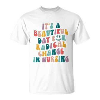 Its A Beautiful Day For Radical Change In Nursing Funny Nurse Tshirt Unisex T-Shirt - Monsterry