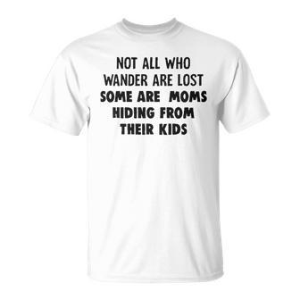 Not All Who Wander Are Lost Some Are Moms Hiding From Their Kids Funny Joke Unisex T-Shirt - Seseable