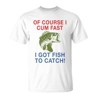 Of Course I Cum Fast I Got Fish To Catch Tshirt Unisex T-Shirt - Monsterry