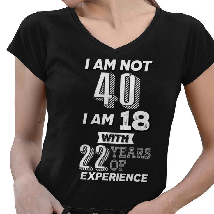 I Am Not 40 I Am 18 With 22 Years Of Experience 40Th Birthday Tshirt Women V-Neck T-Shirt