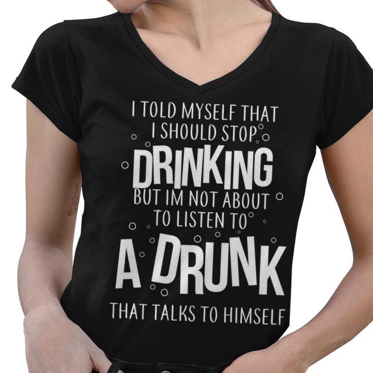 Im Not About To Listen To A Drunk That Talks To Himself Tshirt Women V-Neck T-Shirt