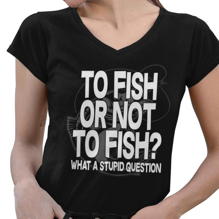 To Fish Or Not To Fish What A Stupid Question Tshirt Women V-Neck T-Shirt