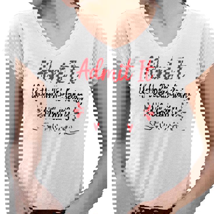 Admit It Life Would Be Boring Without Me  Women V-Neck T-Shirt