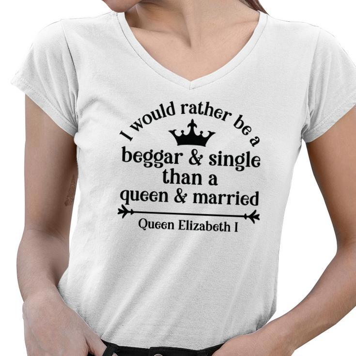 Queen Elizabeth I Quotes I Would Rather Be A Beggar And Single Than A Queen And Married Women V-Neck T-Shirt