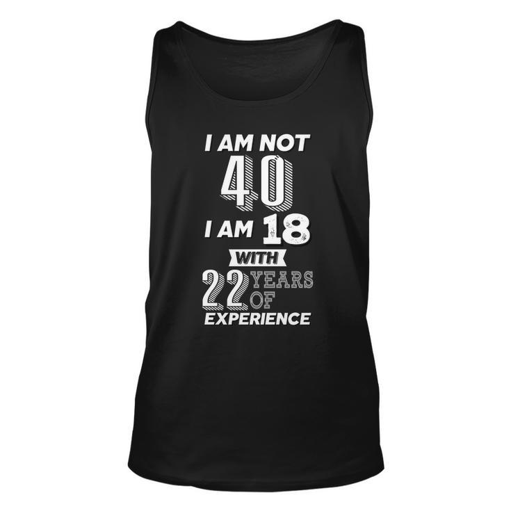 I Am Not 40 I Am 18 With 22 Years Of Experience 40Th Birthday Tshirt Unisex Tank Top