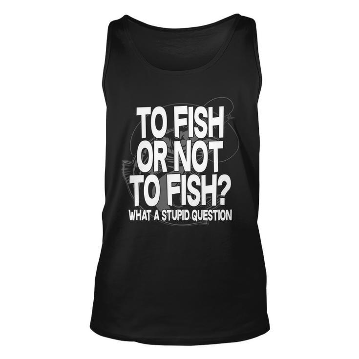 To Fish Or Not To Fish What A Stupid Question Tshirt Unisex Tank Top