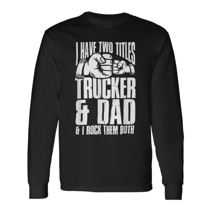 Trucker Two Titles Trucker And Dad Truck Driver Father Fathers Day Unisex Long Sleeve