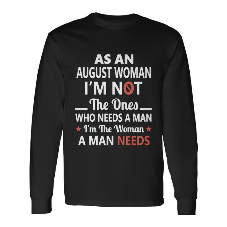 As An August Woman I Am Not The Ones Who Needs A Man I Am The Woman A Man Needs Long Sleeve T-Shirt