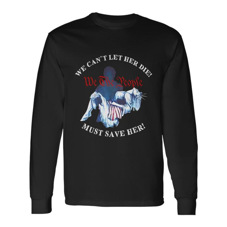 We Cant Let Her Die Must Save Her We The People Liberties Long Sleeve T-Shirt