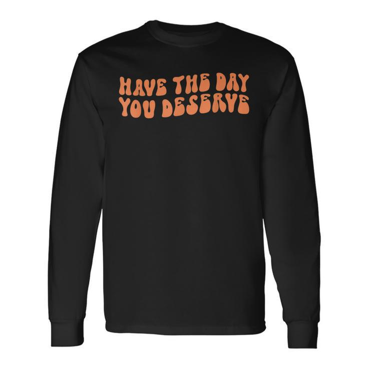 Have The Day You Deserve Saying Cool Motivational Quote Long Sleeve T-Shirt