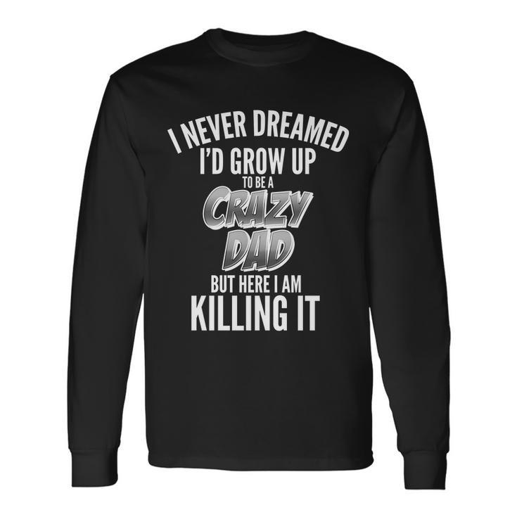 I Never Dreamed Id Grow Up To Be A Crazy Dad Long Sleeve T-Shirt Gifts ideas