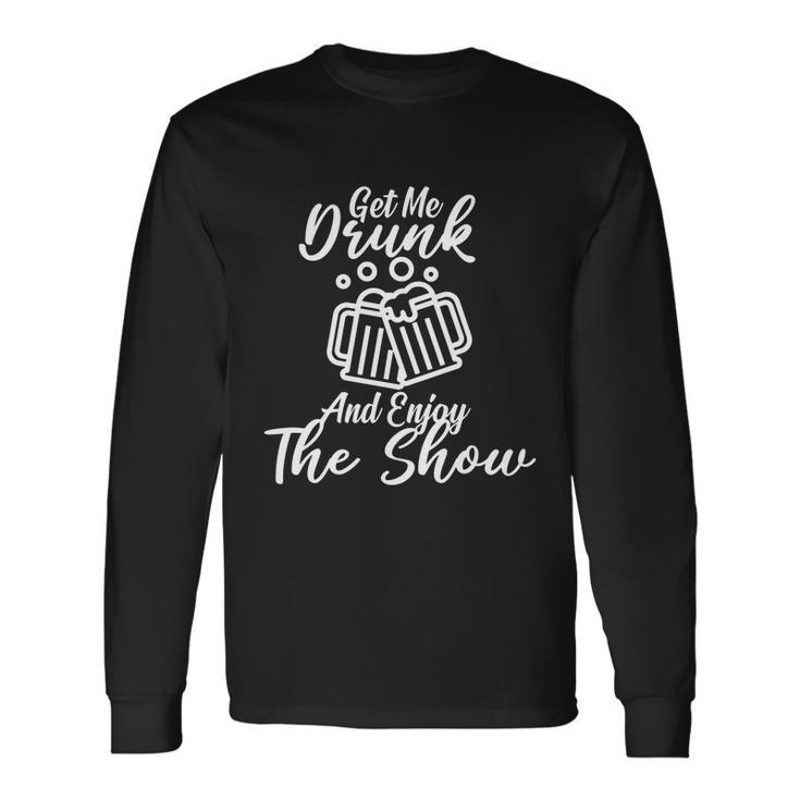 Get Me Drunk And Enjoy The Show Long Sleeve T-Shirt