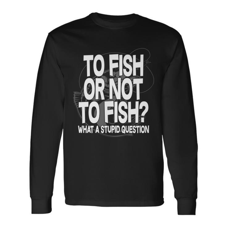 To Fish Or Not To Fish What A Stupid Question Tshirt Long Sleeve T-Shirt