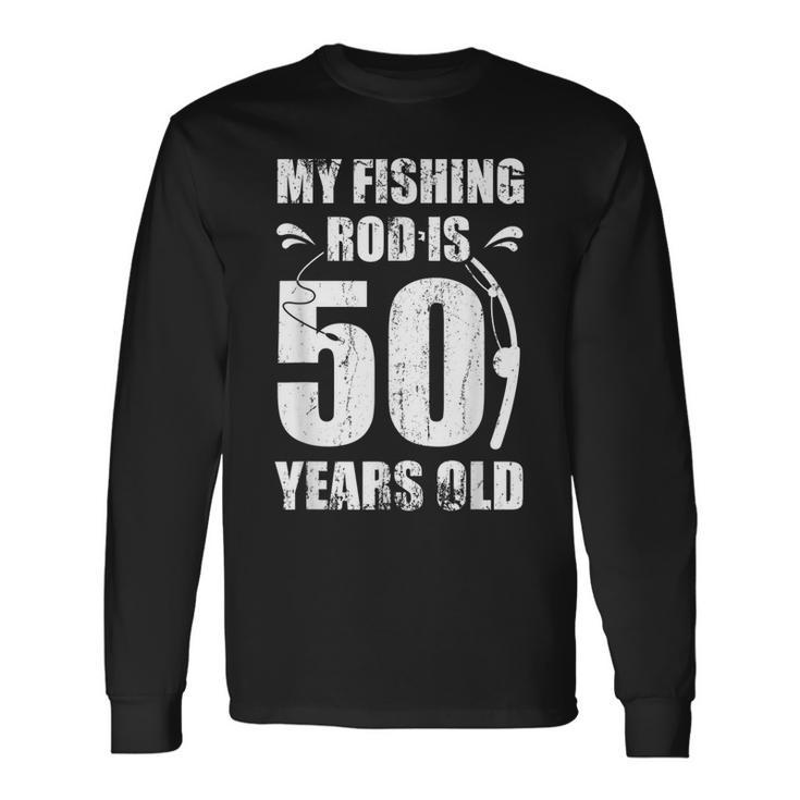 My Fishing Rod Is 50 Years Old 50Th Birthday Long Sleeve T-Shirt