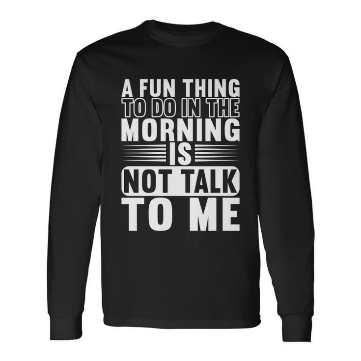 A Fun Thing To Do In The Morning Is Not Talk To Me Great Long Sleeve T-Shirt