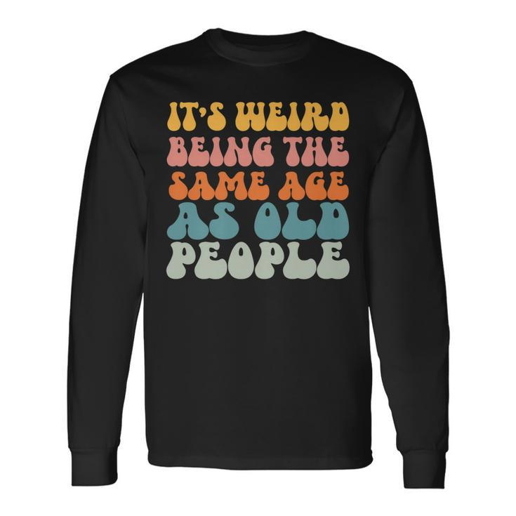 Its Weird Being The Same Age As Old People Men Women Long Sleeve T-Shirt T-shirt Graphic Print