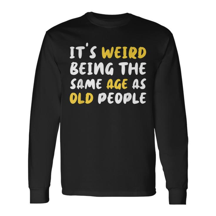 Its Weird Being The Same Age As Old People Old People Men Women Long Sleeve T-Shirt T-shirt Graphic Print