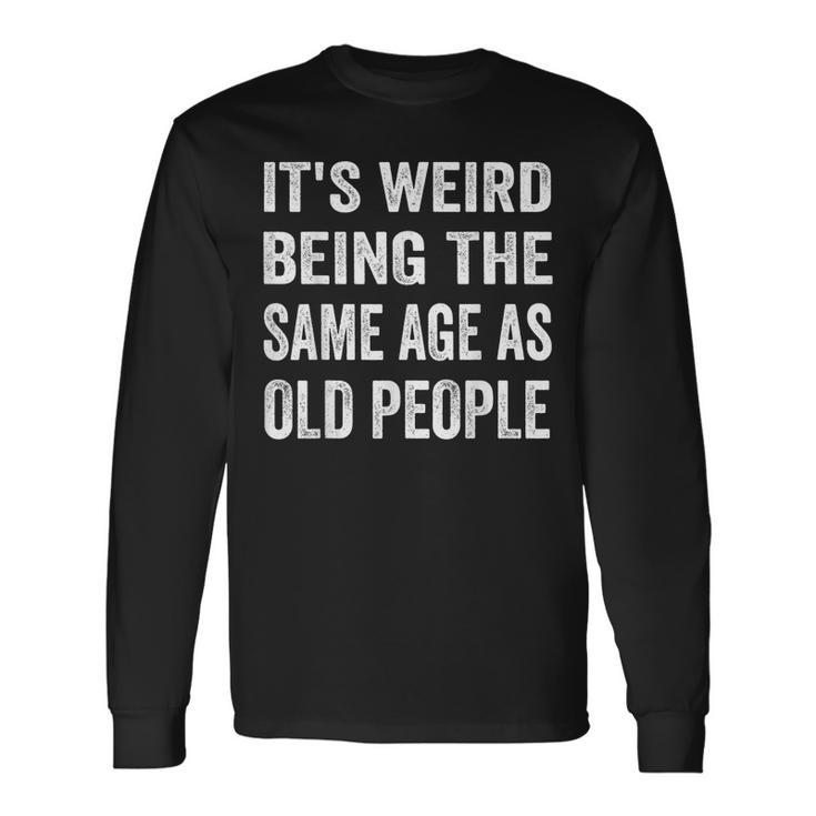 Its Weird Being The Same Age As Old People Sarcastic Long Sleeve T-Shirt