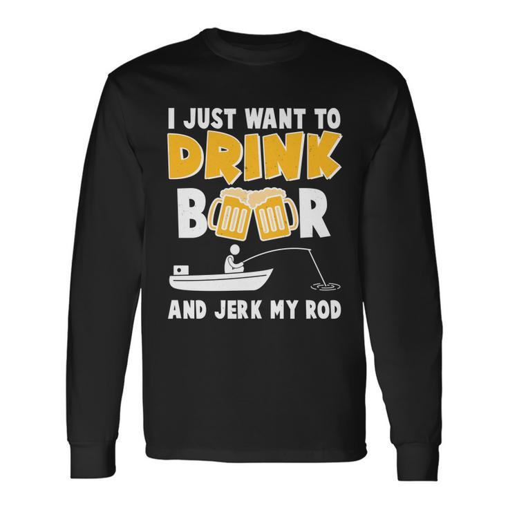 I Just Want To Drink Beer And Jerk My Rod Fishing Tshirt Long Sleeve T-Shirt