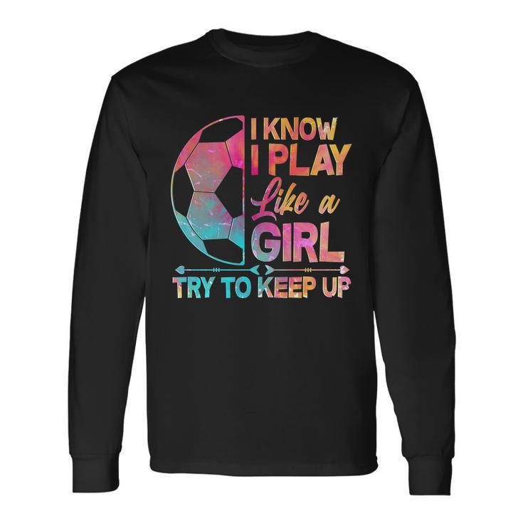 I Know I Play Like A Girl Try To Keep Up Soccer V2 Long Sleeve T-Shirt