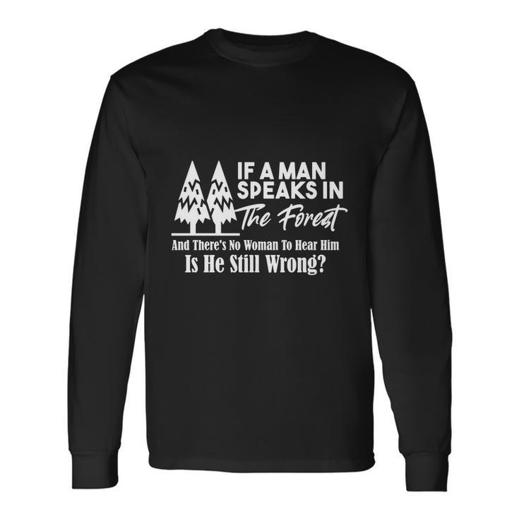 If A Man Speaks In The Forest And There’S No Woman To Hear Him Is He Still Wrong Tshirt Long Sleeve T-Shirt