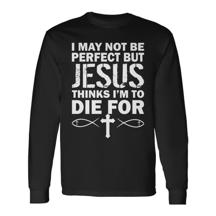 I May Not Be Perfect But Jesus Thinks Im To Die For Tshirt Long Sleeve T-Shirt