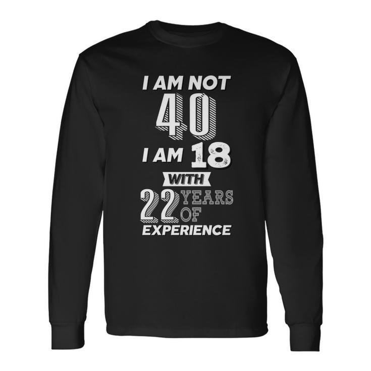 I Am Not 40 I Am 18 With 22 Years Of Experience 40Th Birthday Tshirt Long Sleeve T-Shirt