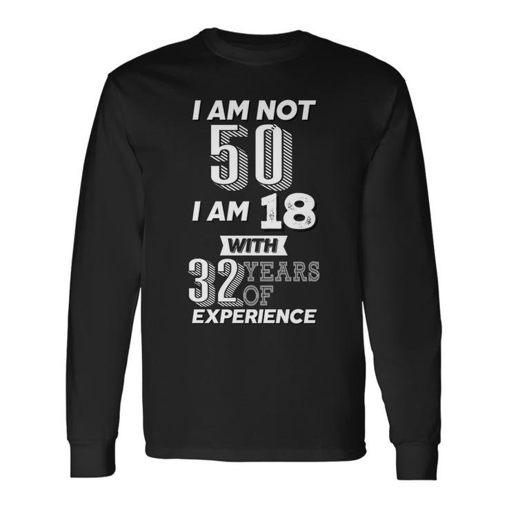 I Am Not 50 I Am 18 With 32 Years Of Experience 50Th Birthday Long Sleeve T-Shirt