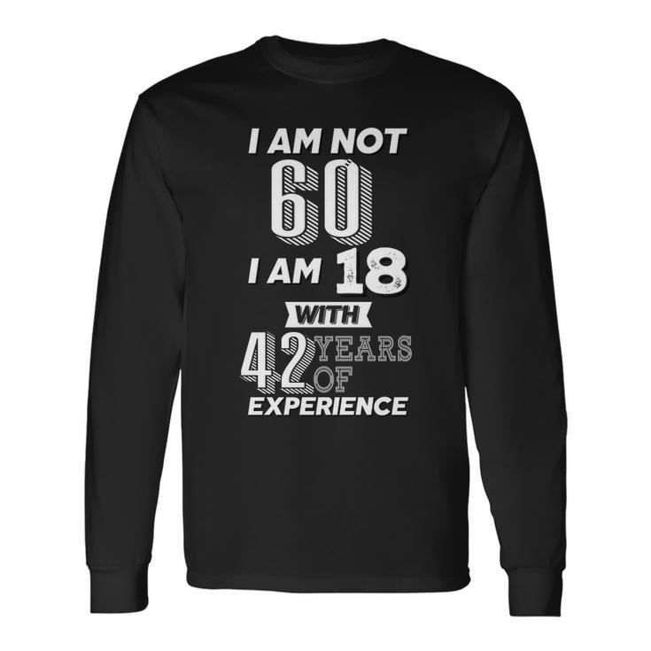 I Am Not 60 I Am 18 With 42 Years Of Experience 60Th Birthday Long Sleeve T-Shirt