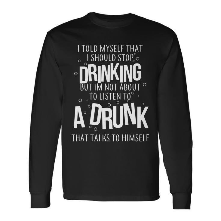 Im Not About To Listen To A Drunk That Talks To Himself Tshirt Long Sleeve T-Shirt