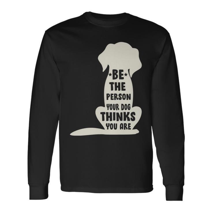 Be The Person Your Dog Thinks You Are Long Sleeve T-Shirt