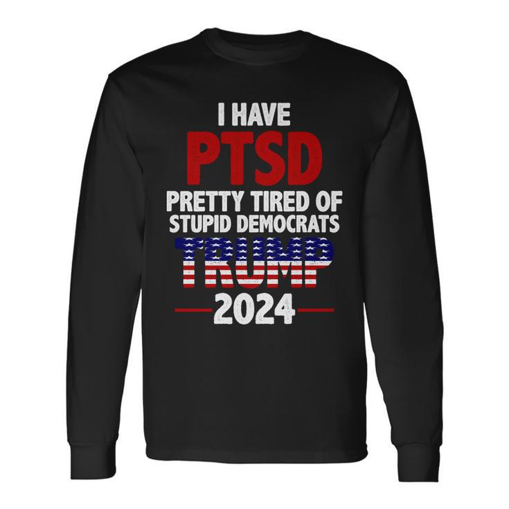 I Have Ptsd Pretty Tired Of Stupid Democrats Trump 2024 Tshirt Long Sleeve T-Shirt