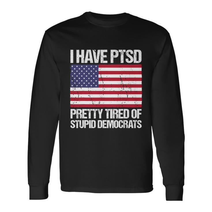 I Have Ptsd Pretty Tired Of Stupid Democrats V2 Long Sleeve T-Shirt