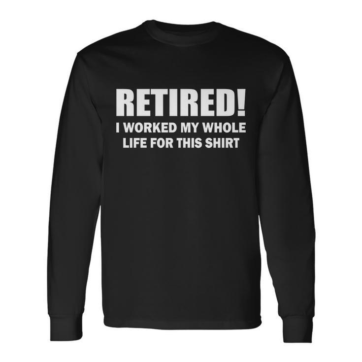 Retired I Worked My Whole Life For This Shirt Tshirt Long Sleeve T-Shirt