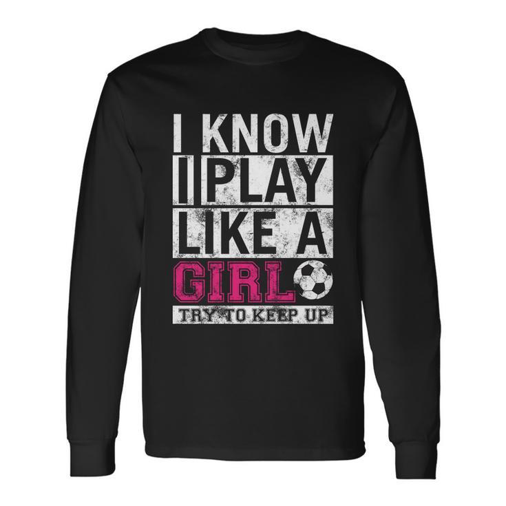 Soccer I Know I Play Like A Girl Long Sleeve T-Shirt