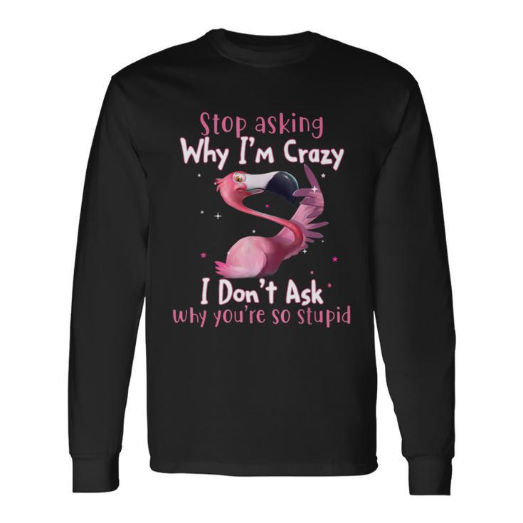 Stop Asking Why Im Crazy I Dont Ask Why Youre So Stupid Tshirt Long Sleeve T-Shirt