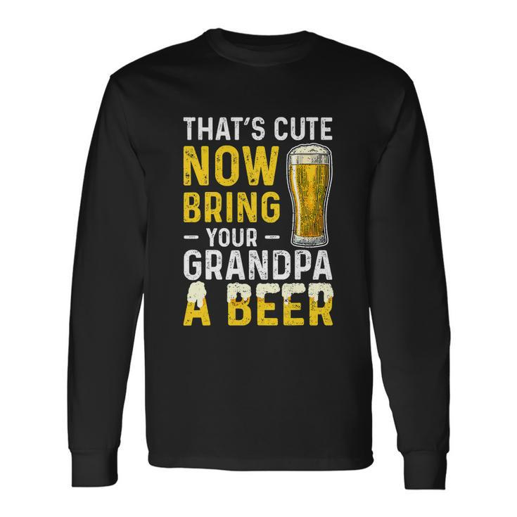 Thats Cute Now Bring Your Grandpa A Beer Fathers Day Long Sleeve T-Shirt