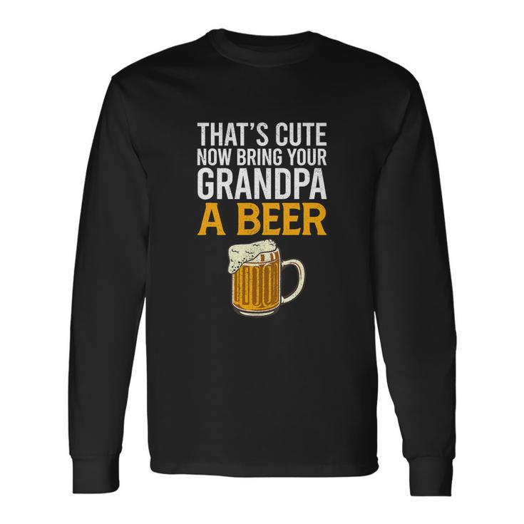 Thats Cute Now Bring Your Grandpa A Beer Tee Fathers Day Long Sleeve T-Shirt