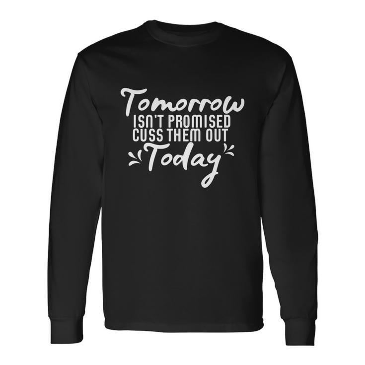 Tomorrow Isnt Promised Cuss Them Out Today Long Sleeve T-Shirt