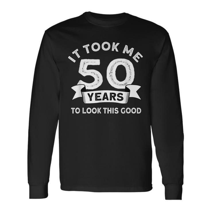 It Took Me 50 Years To Look This Good -Birthday 50 Years Old Long Sleeve T-Shirt