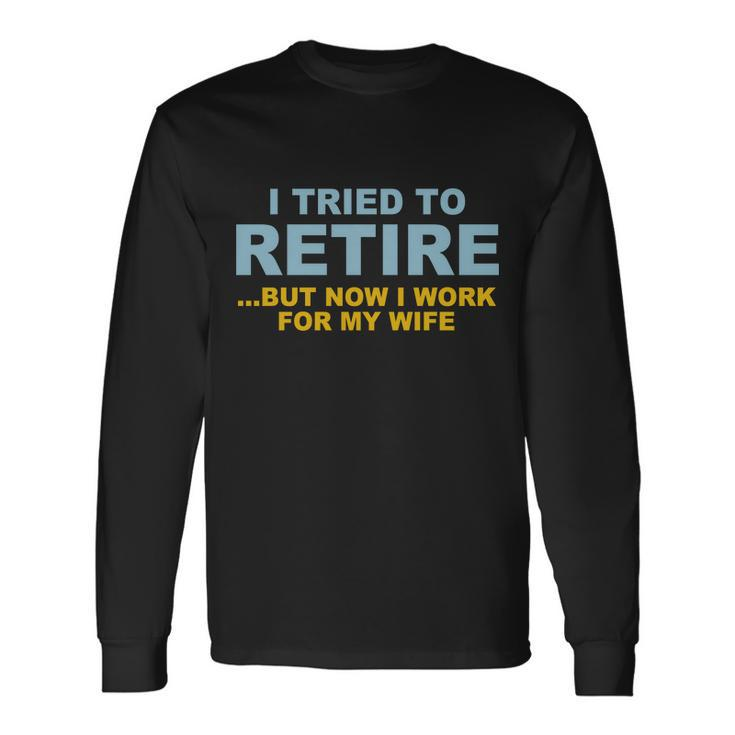 I Tried To Retire But Now I Work For My Wife Tshirt Long Sleeve T-Shirt