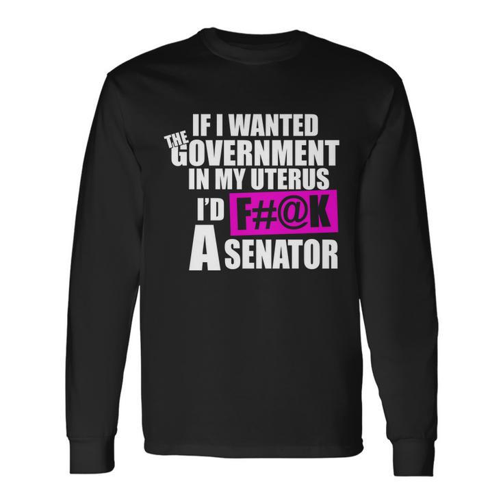 If I Wanted The Government In My Uterus Id FK A Senator Long Sleeve T-Shirt